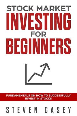 Stock Market Investing For Beginners: Fundamentals On How To Successfully Invest In Stocks - Steven Casey