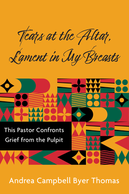 Tears at the Altar, Lament in My Breasts: This Pastor Confronts Grief from the Pulpit - Andrea Campbell Byer Thomas