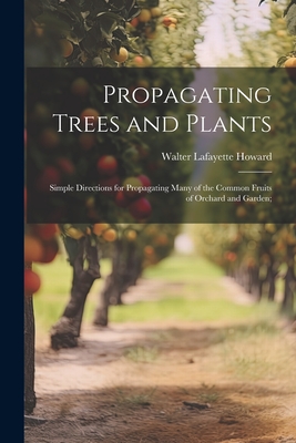 Propagating Trees and Plants; Simple Directions for Propagating Many of the Common Fruits of Orchard and Garden; - W[alter] L[afayette] 1872- Howard