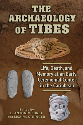 The Archaeology of Tibes: Life, Death, and Memory at an Early Ceremonial Center in the Caribbean - L. Antonio Curet