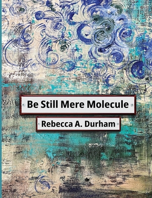 Be Still Mere Molecule - Rebecca A. Durham