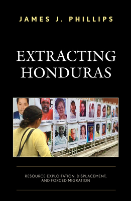 Extracting Honduras: Resource Exploitation, Displacement, and Forced Migration - James J. Phillips