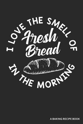 I Love the Smell of Fresh Bread in the Morning a Baking Recipe Book: A 120 Recipes Book - Zen Studio Publishing