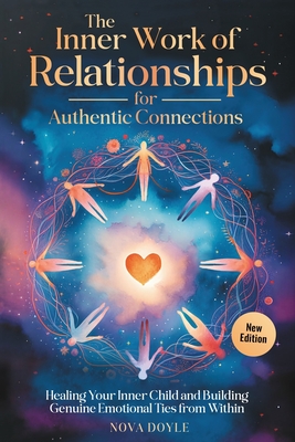 The Inner Work of Relationships for Authentic Connections: Healing Your Inner Child and Building Genuine Emotional Ties from Within - Nova Doyle