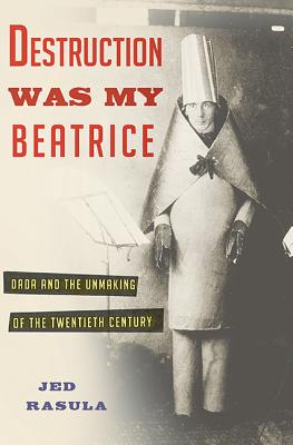 Destruction Was My Beatrice: Dada and the Unmaking of the Twentieth Century - Jed Rasula
