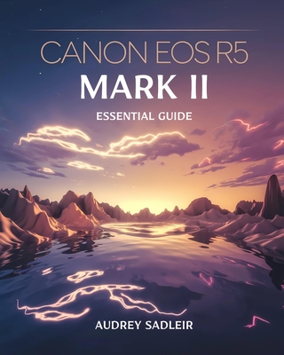 Canon EOS R5 Mark II Essential Guide: Achieving Professional-Level Photography and Videography with Proven Methods - Audrey Sadleir