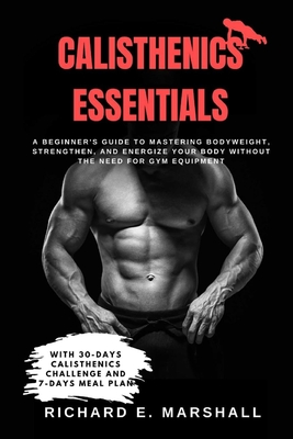 Calisthenics Essentials: A Beginner's Guide to Mastering Bodyweight, Strengthen, and Energize Your Body Without the Need for Gym Equipment With - Richard E. Marshall