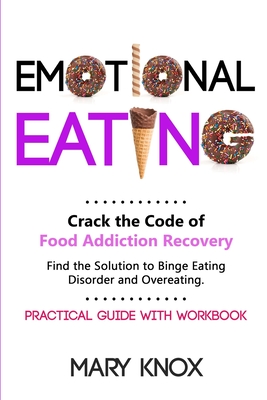 Emotional Eating: Crack the Code of Food Addiction Recovery. Find the Solution to Binge Eating Disorder and Overeating. Practical Guide with Workbook. - Mary Knox