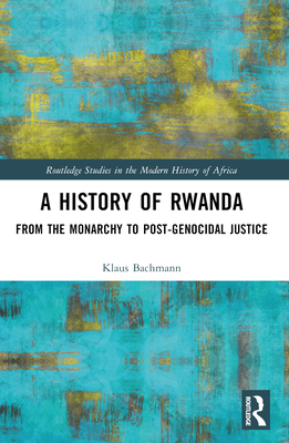 A History of Rwanda: From the Monarchy to Post-Genocidal Justice - Klaus Bachmann