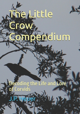 The Little Crow Compendium: Decoding the Life and Lore of Corvids - Jens Peter Heuer