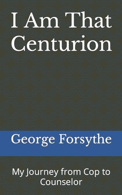 I Am That Centurion: My Journey from Cop to Counselor - George M. Forsythe