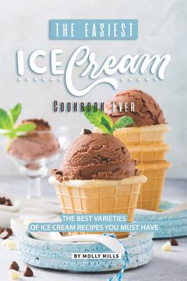 The Easiest Ice Cream Cookbook Ever: The Best Varieties of Ice Cream Recipes You Must Have - Molly Mills