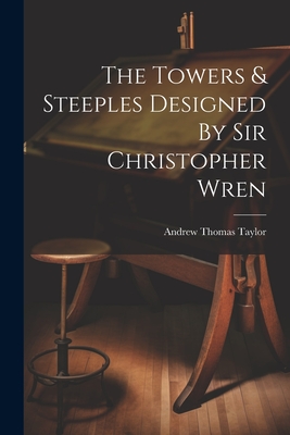 The Towers & Steeples Designed By Sir Christopher Wren - Andrew Thomas Taylor