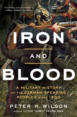 Iron and Blood: A Military History of the German-Speaking Peoples Since 1500 - Peter H. Wilson