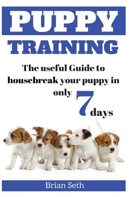 Puppy Training: The Useful Guide To Housebreak your Puppy in only 7 days - Brian Seth