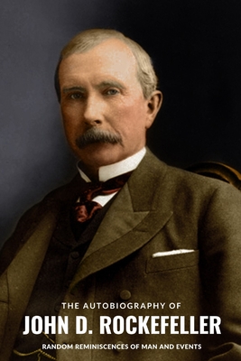 The Autobiography of John D. Rockefeller: Random Reminiscences of Man and Events - John D. Rockefeller