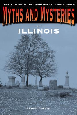 Myths and Mysteries of Illinois: True Stories Of The Unsolved And Unexplained - Richard Moreno