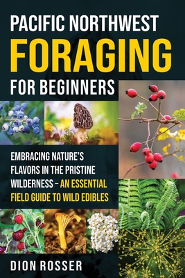 Pacific Northwest Foraging for Beginners: Embracing Nature's Flavors in the Pristine Wilderness - An Essential Field Guide to Wild Edibles - Dion Rosser
