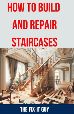 How to Build and Repair Staircases: Step-by-Step Instructions, Expert Tips, and Troubleshooting for Railings, Balusters, Treads, Risers, and More - The Fix-it Guy