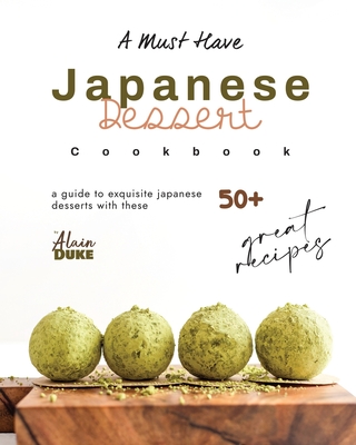 A Must Have Japanese Dessert Cookbook: A Guide to Exquisite Japanese Desserts with These 50+ Great Recipes - Alain Duke