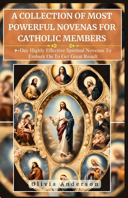 A Collection of Most Powerful Novenas for Catholic Members: 9-Day Highly Effective Spiritual Novenas to Embark on to Get Great Result - Olivia Anderson