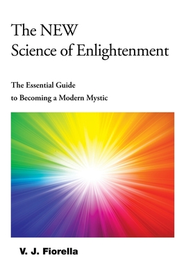 The New Science of Enlightenment: The Essential Guide to Becoming a Modern Mystic - V. J. Fiorella