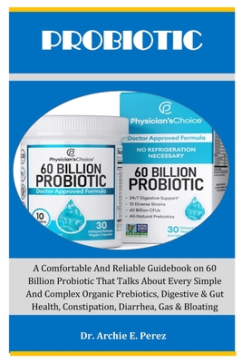 Probiotic: A Comfortable And Reliable Guidebook on 60 Billion Probiotic That Talks About Every Simple And Complex Organic Prebiot - Archie E. Perez