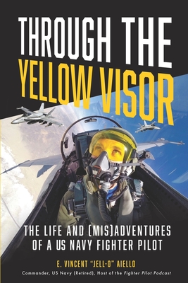 Through the Yellow Visor: The Life and (Mis)Adventures of a US Navy Fighter Pilot - E. Vincent Jell-o Aiello