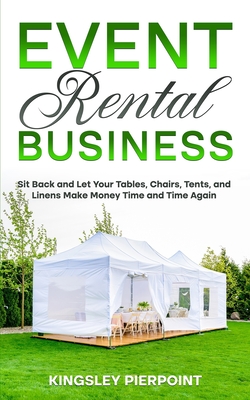 Event Rental Business: Sit Back and Let Your Tables, Chairs, Tents, and Linens Make Money Time and Time Again - Kingsley Pierpoint
