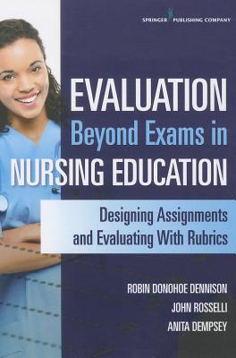 Evaluation Beyond Exams in Nursing Education: Designing Assignments and Evaluating With Rubrics - Robin Dnp Donohoe Dennison