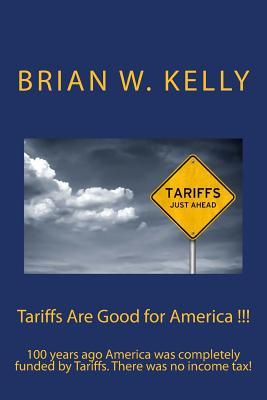 Tariffs Are Good for America !!!: 100 years ago America was completely funded by Tariffs. There was no income tax! - Brian W. Kelly