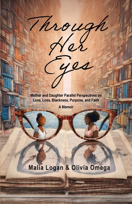 Through Her Eyes: Mother and Daughter Parallel Perspectives on Love, Loss, Blackness, Purpose, and Faith - A Memoir - Malia Logan