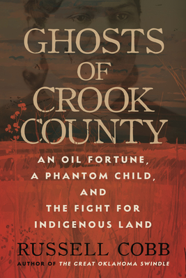 Ghosts of Crook County: An Oil Fortune, a Phantom Child, and the Fight for Indigenous Land - Russell Cobb