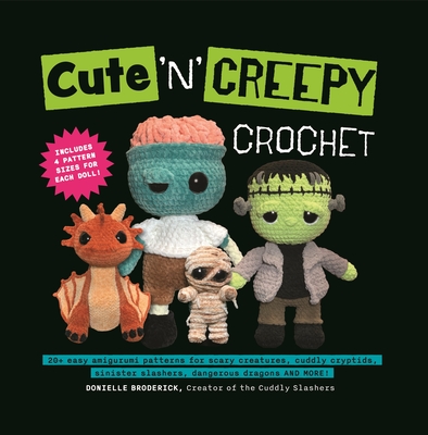 Cute 'n' Creepy Crochet: 20+ Easy Amigurumi Patterns for Scary Creatures, Cuddly Slashers, Zombie Brides, Dangerous Dragons and More! - Donielle Broderick