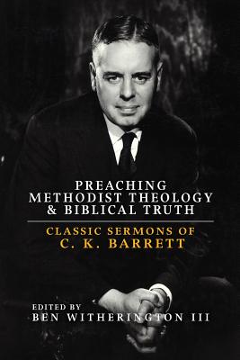 Preaching Methodist Theology and Biblical Truth: Classic Sermons of C. K. Barrett - Ben Witherington