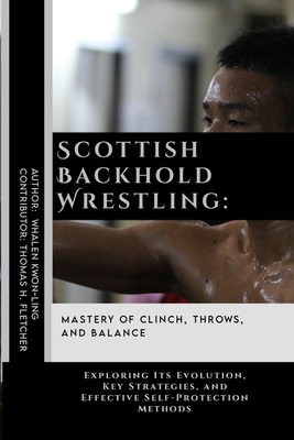 Scottish Backhold Wrestling: Mastery of Clinch, Throws, and Balance: Exploring Its Evolution, Key Strategies, and Effective Self-Protection Methods - Thomas H. Fletcher
