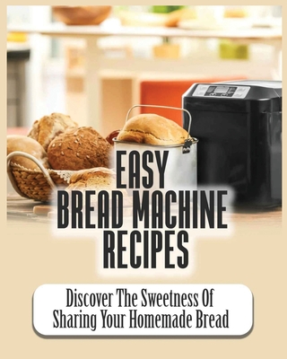 Easy Bread Machine Recipes: Discover the Sweetness Of Sharing Your Homemade Bread - Dana Lowe