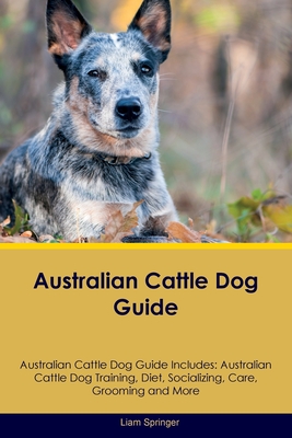Australian Cattle Dog Guide Australian Cattle Dog Guide Includes: Australian Cattle Dog Training, Diet, Socializing, Care, Grooming, Breeding and More - Liam Springer