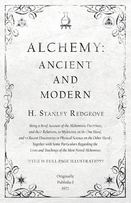 Alchemy: Ancient and Modern - Being a Brief Account of the Alchemistic Doctrines, and their Relations, to Mysticism on the One - H. Stanley Redgrove