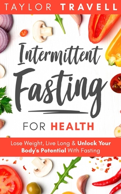 Intermittent Fasting For Health: Lose Weight, Live Long & Unlock Your Body's Potential With Fasting - Taylor Travell