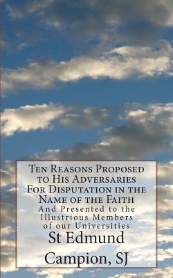 Ten Reasons Proposed to His Adversaries For Disputation in the Name of the Faith: And Presented to the Illustrious Members of our Universities - St Edmund Campion Sj