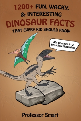 1200+ Fun, Wacky, & Interesting Dinosaur Facts That Every Kid Should Know: 80+ Dinosaurs A-Z with 80+ Unique Illustrations -
