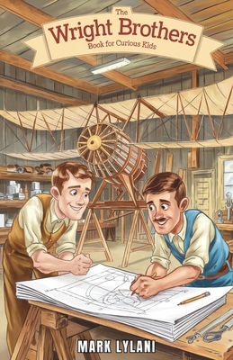 The Wright Brothers Book for Curious Kids: How Two Brothers Built the First Airplane and Transformed Aviation Forever - Mark Lylani