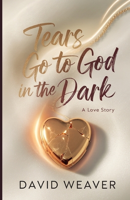 Tears Go to God in The Dark: A Love Story - David Weaver