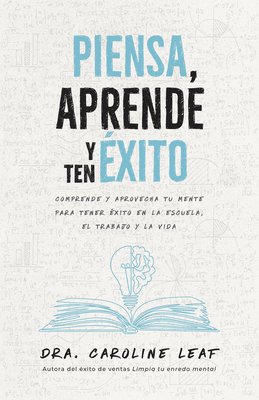 Piensa, Aprende Y Ten Éxito: Comprende Y Aprovecha Tu Mente Para Tener Éxito En La Escuela, El Trabajo Y La Vida - Caroline Leaf