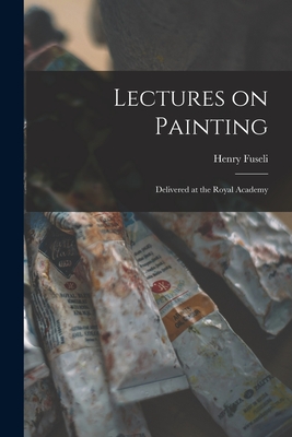 Lectures on Painting: Delivered at the Royal Academy - Henry Fuseli