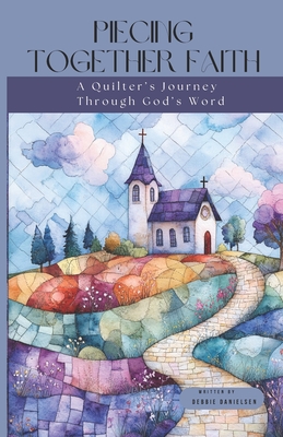 Piecing Together Faith: A Quilter's Journey Through God's Word - Debbie Danielsen