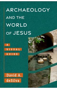 Archaeology and the World of Jesus: A Visual Guide - David Desilva