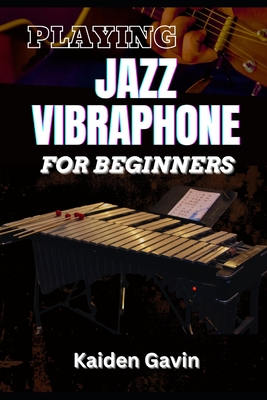 Playing Jazz Vibraphone for Beginners: Essential Techniques, Mallet Control, Mastering Chords, Improvisation, Swing Techniques, And Jazz Theory To Ele - Kaiden Gavin