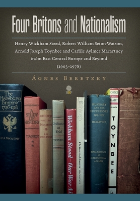 Four Britons and Nationalism: Henry Wickham Steed, Robert William Seton-Watson, Arnold Joseph Toynbee and Carlile Aylmer Macartney in/on East-Centra - Ágnes Beretzky
